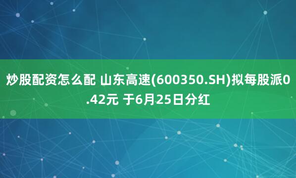 炒股配资怎么配 山东高速(600350.SH)拟每股派0.42元 于6月25日分红