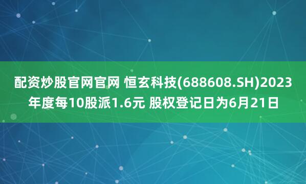 配资炒股官网官网 恒玄科技(688608.SH)2023年度每10股派1.6元 股权登记日为6月21日