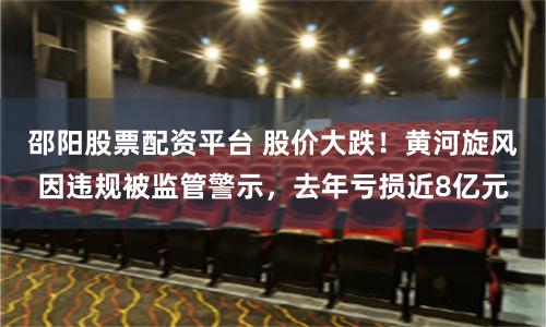 邵阳股票配资平台 股价大跌!黄河旋风因违规被监管警示,去年亏损近8亿元