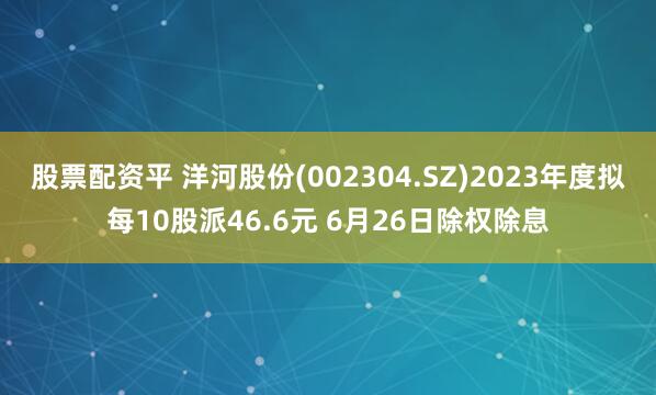股票配资平 洋河股份(002304.SZ)2023年度拟每10股派46.6元 6月26日除权除息