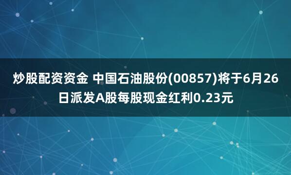 炒股配资资金 中国石油股份(00857)将于6月26日派发A股每股现金红利0.23元