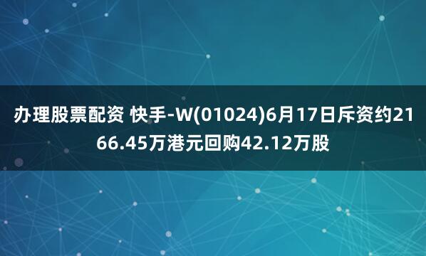 办理股票配资 快手-W(01024)6月17日斥资约2166.45万港元回购42.12万股