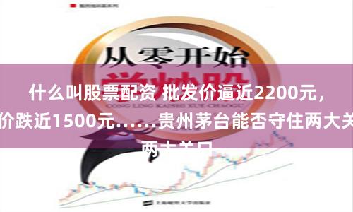 什么叫股票配资 批发价逼近2200元，股价跌近1500元……贵州茅台能否守住两大关口