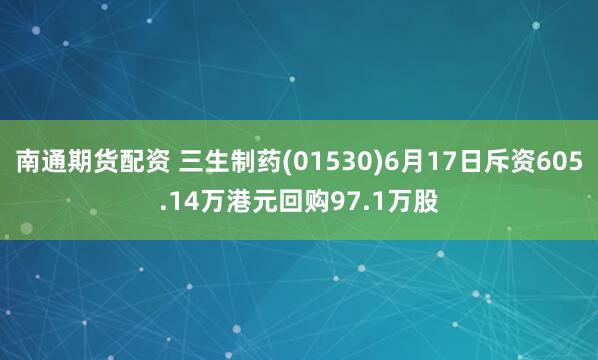 南通期货配资 三生制药(01530)6月17日斥资605.14万港元回购97.1万股