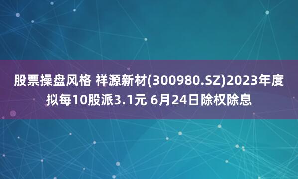 股票操盘风格 祥源新材(300980.SZ)2023年度拟每10股派3.1元 6月24日除权除息
