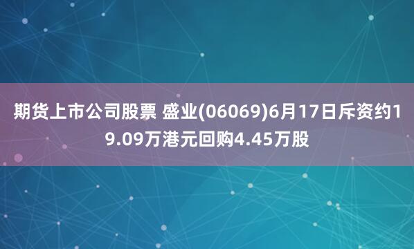 期货上市公司股票 盛业(06069)6月17日斥资约19.09万港元回购4.45万股