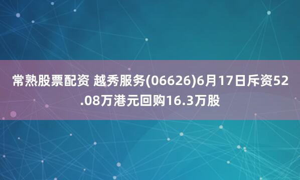 常熟股票配资 越秀服务(06626)6月17日斥资52.08万港元回购16.3万股