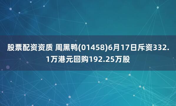 股票配资资质 周黑鸭(01458)6月17日斥资332.1万港元回购192.25万股