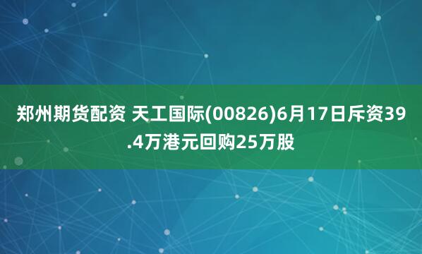 郑州期货配资 天工国际(00826)6月17日斥资39.4万港元回购25万股