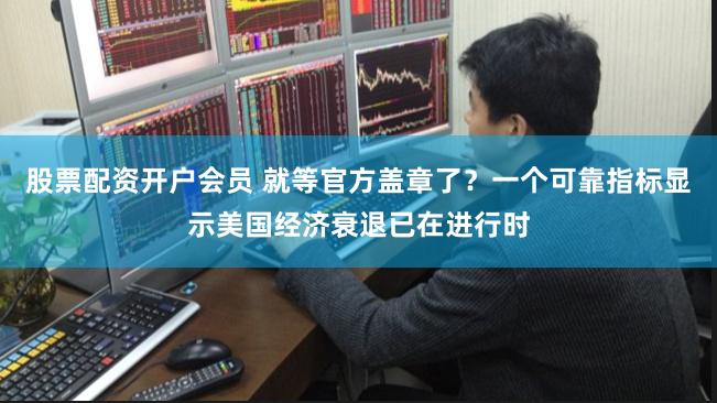 股票配资开户会员 就等官方盖章了？一个可靠指标显示美国经济衰退已在进行时