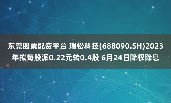 东莞股票配资平台 瑞松科技(688090.SH)2023年拟每股派0.22元转0.4股 6月24日除权除息