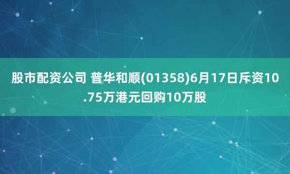 股市配资公司 普华和顺(01358)6月17日斥资10.75万港元回购10万股