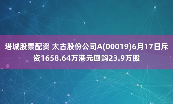 塔城股票配资 太古股份公司A(00019)6月17日斥资1658.64万港元回购23.9万股
