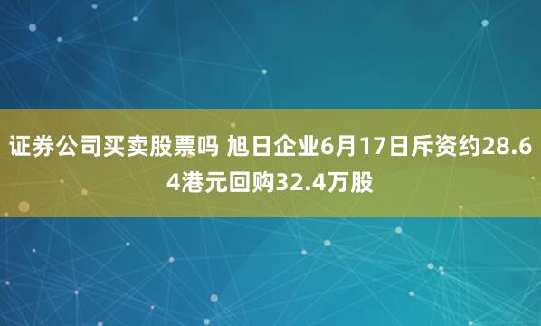 证券公司买卖股票吗 旭日企业6月17日斥资约28.64港元回购32.4万股