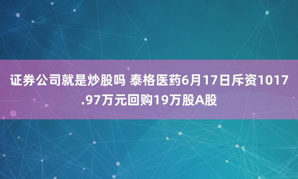 证券公司就是炒股吗 泰格医药6月17日斥资1017.97万元回购19万股A股