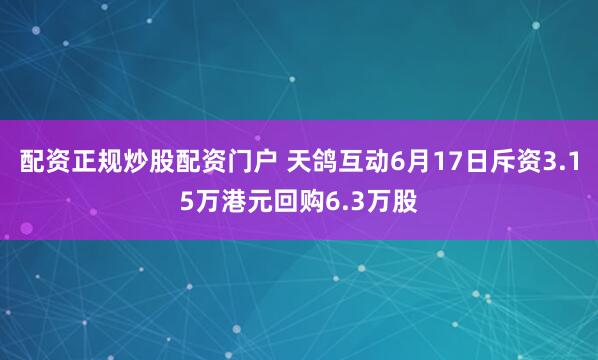 配资正规炒股配资门户 天鸽互动6月17日斥资3.15万港元回购6.3万股