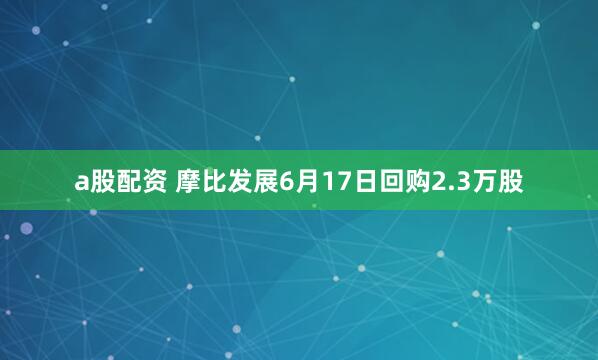 a股配资 摩比发展6月17日回购2.3万股