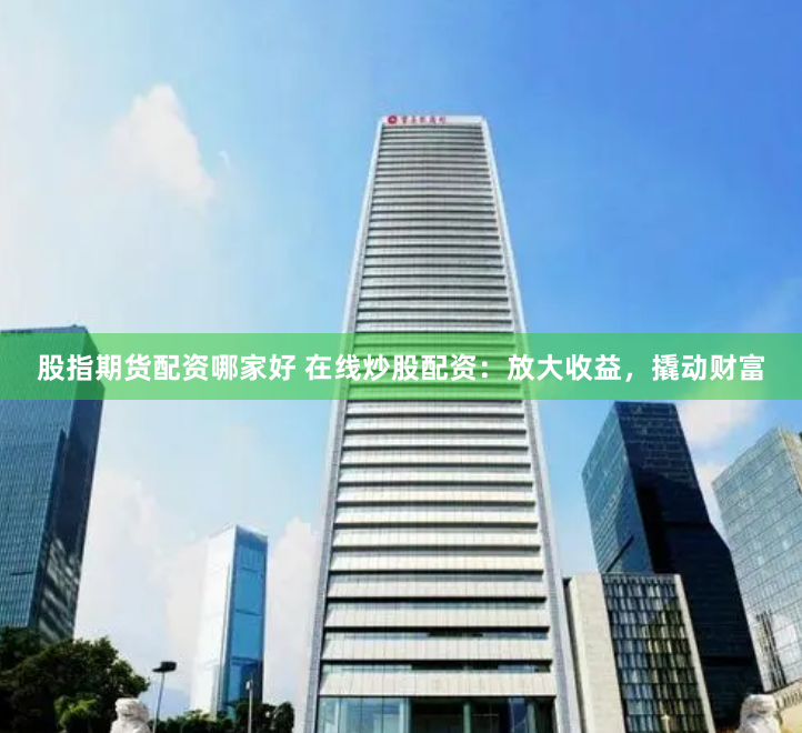 股指期货配资哪家好 在线炒股配资:放大收益,撬动财富