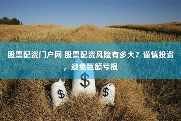 股票配资门户网 股票配资风险有多大？谨慎投资，避免巨额亏损
