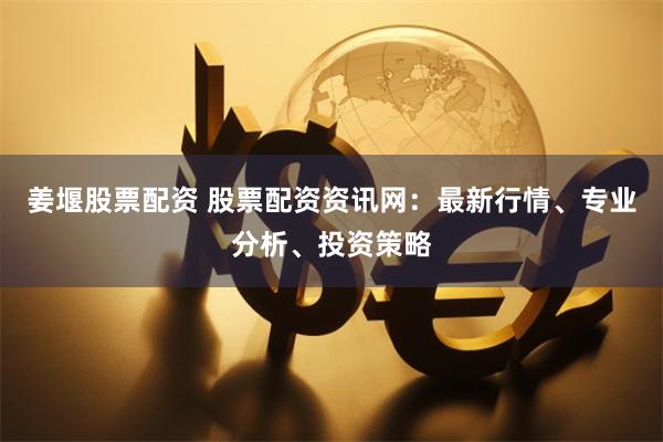 姜堰股票配资 股票配资资讯网:最新行情、专业分析、投资策略