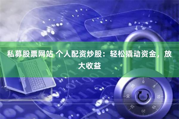 私募股票网站 个人配资炒股:轻松撬动资金,放大收益