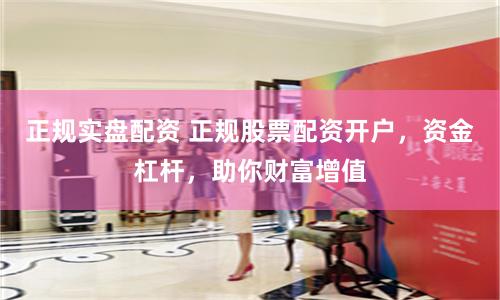 正规实盘配资 正规股票配资开户，资金杠杆，助你财富增值