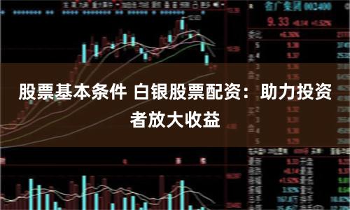 股票基本条件 白银股票配资:助力投资者放大收益