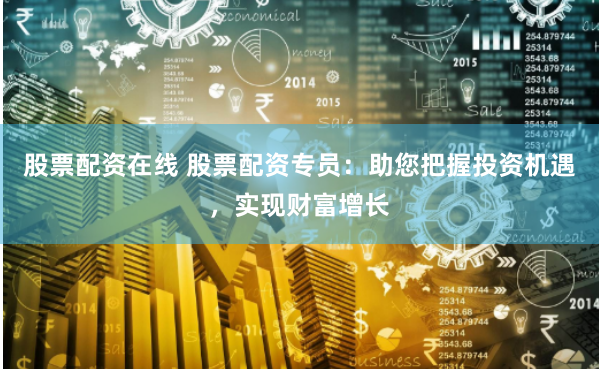 股票配资在线 股票配资专员：助您把握投资机遇，实现财富增长
