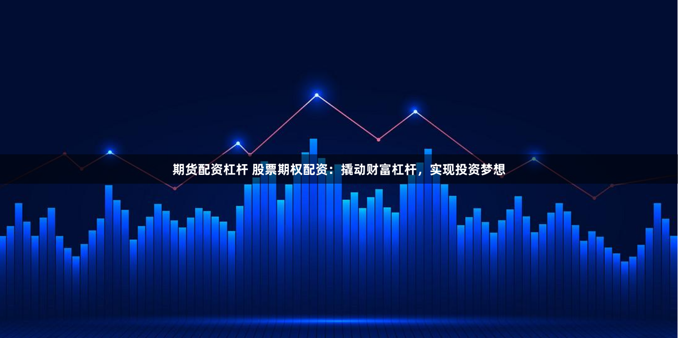 期货配资杠杆 股票期权配资：撬动财富杠杆，实现投资梦想