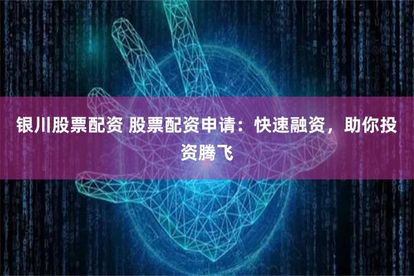银川股票配资 股票配资申请:快速融资,助你投资腾飞