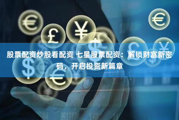 股票配资炒股看配资 七星股票配资：解锁财富新密码，开启投资新篇章