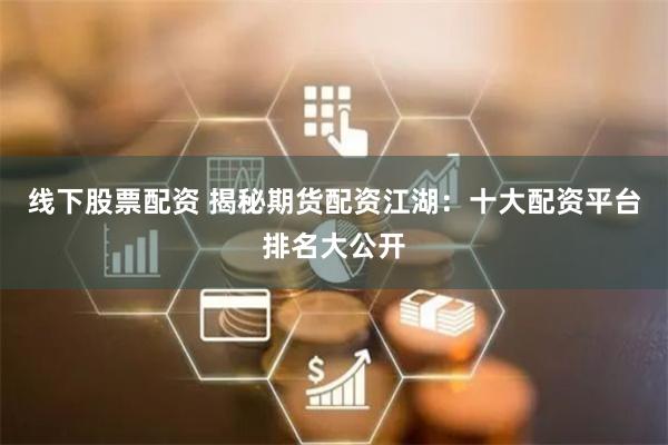 线下股票配资 揭秘期货配资江湖:十大配资平台排名大公开