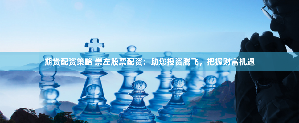 期货配资策略 崇左股票配资：助您投资腾飞，把握财富机遇