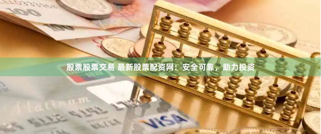 股票股票交易 最新股票配资网:安全可靠,助力投资