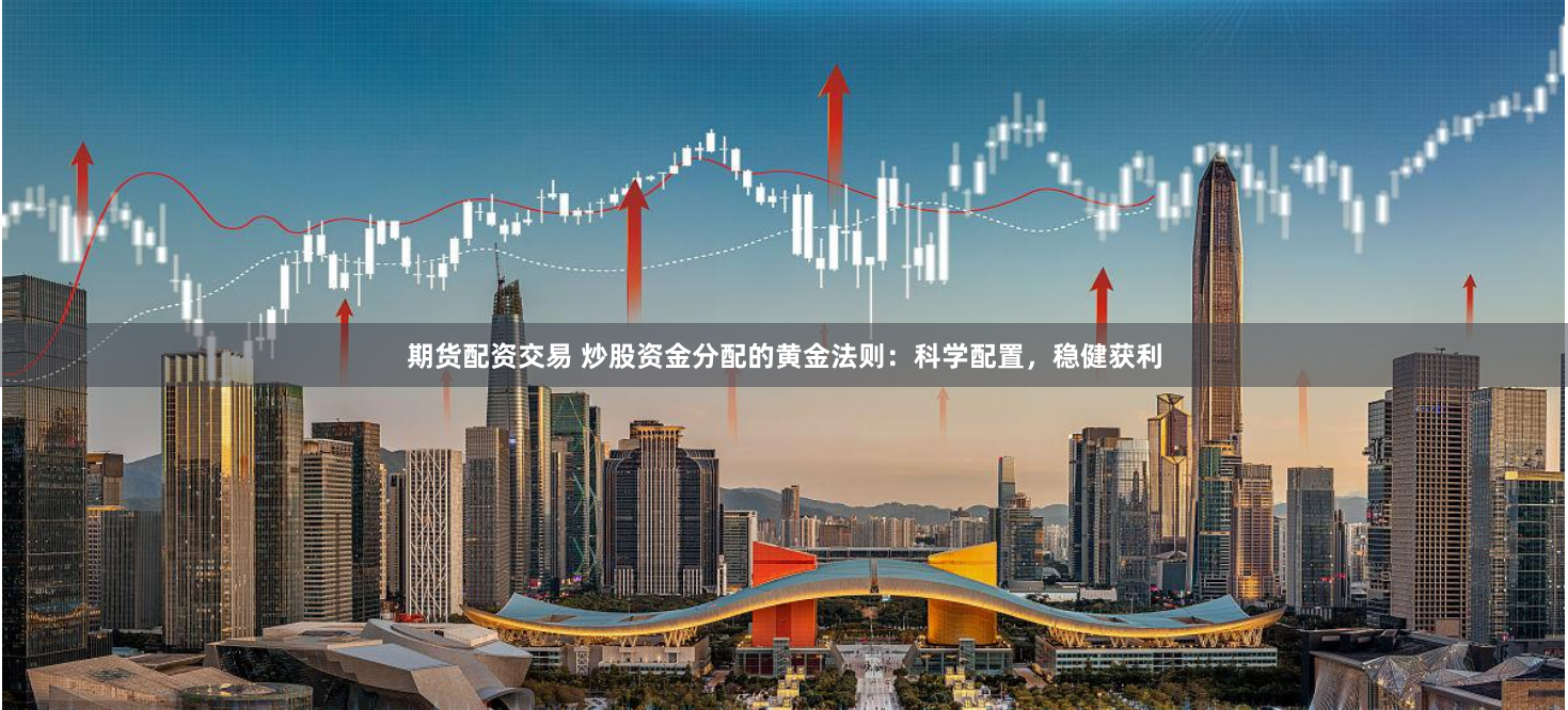 期货配资交易 炒股资金分配的黄金法则：科学配置，稳健获利