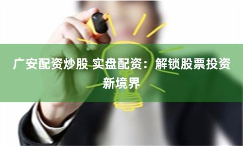 广安配资炒股 实盘配资：解锁股票投资新境界