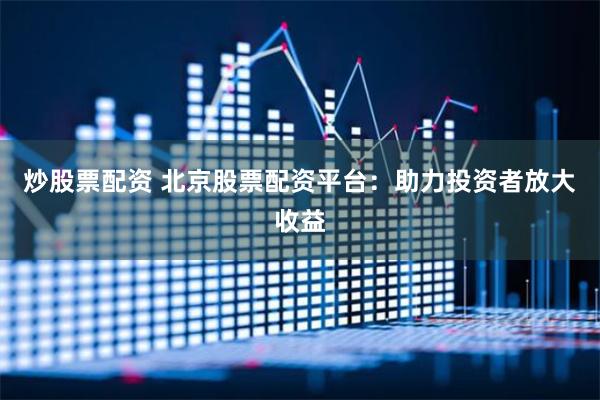 炒股票配资 北京股票配资平台：助力投资者放大收益