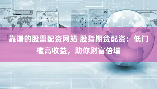 靠谱的股票配资网站 股指期货配资：低门槛高收益，助你财富倍增