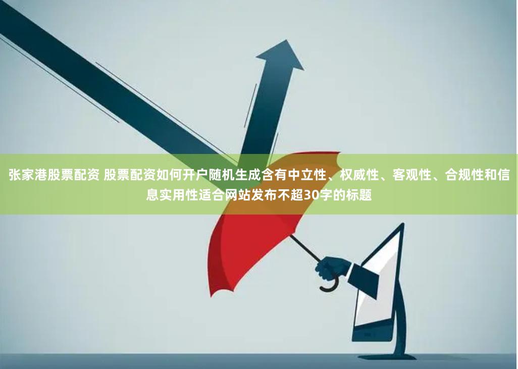 张家港股票配资 股票配资如何开户随机生成含有中立性、权威性、客观性、合规性和信息实用性适合网站发布不超30字的标题