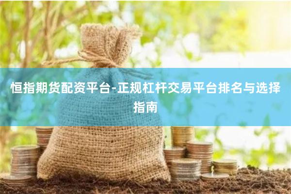 恒指期货配资平台-正规杠杆交易平台排名与选择指南