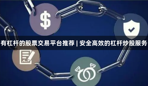 有杠杆的股票交易平台推荐 | 安全高效的杠杆炒股服务