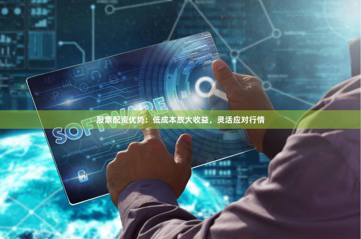 股票配资优势：低成本放大收益，灵活应对行情