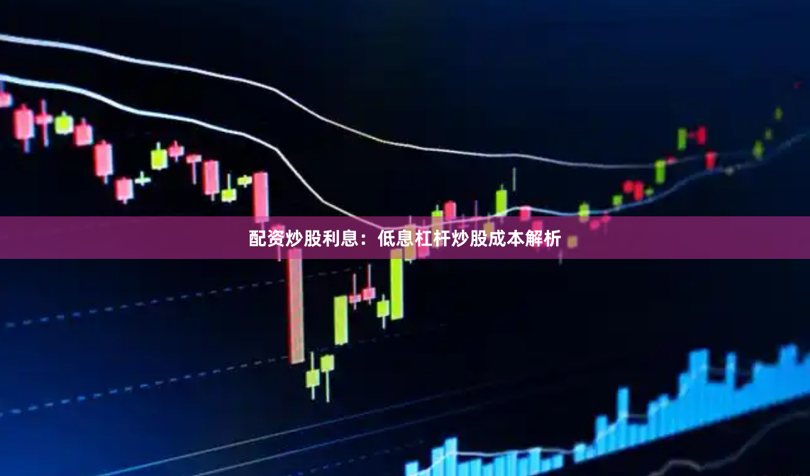 配资炒股利息:低息杠杆炒股成本解析