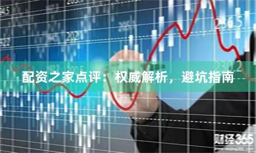 配资之家点评:权威解析,避坑指南