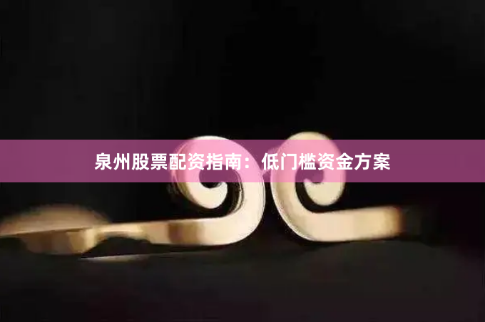泉州股票配资指南:低门槛资金方案