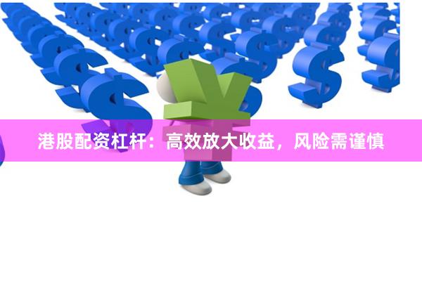港股配资杠杆：高效放大收益，风险需谨慎
