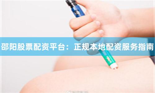 邵阳股票配资平台：正规本地配资服务指南