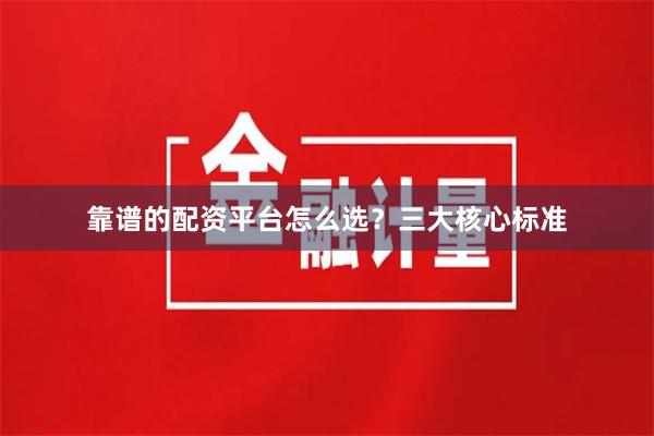 靠谱的配资平台怎么选?三大核心标准