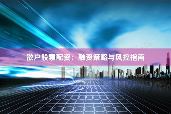 散户股票配资：融资策略与风控指南