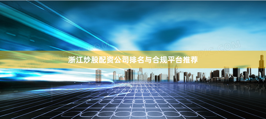 浙江炒股配资公司排名与合规平台推荐